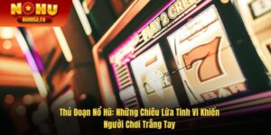 Thủ Đoạn Nổ Hũ: Những Chiêu Lừa Tinh Vi Khiến Người Chơi Trắng Tay
